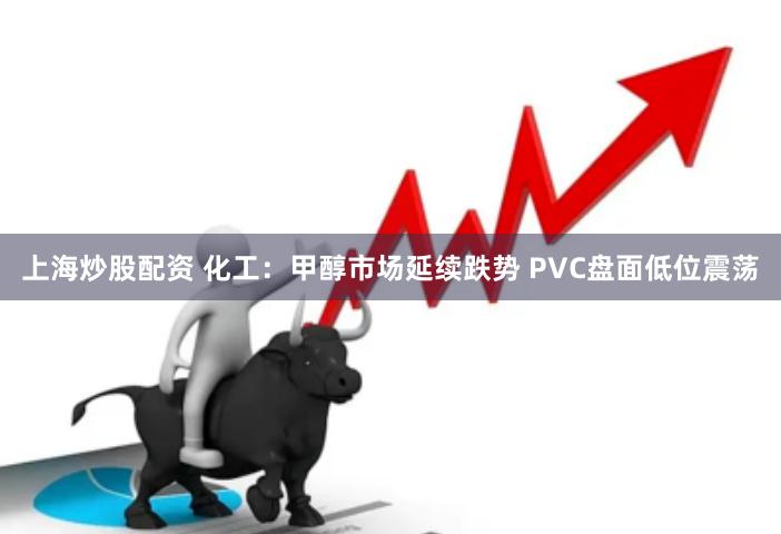 上海炒股配资 化工：甲醇市场延续跌势 PVC盘面低位震荡