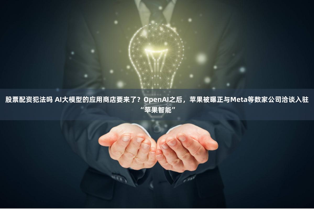 股票配资犯法吗 AI大模型的应用商店要来了？OpenAI之后，苹果被曝正与Meta等数家公司洽谈入驻“苹果智能”