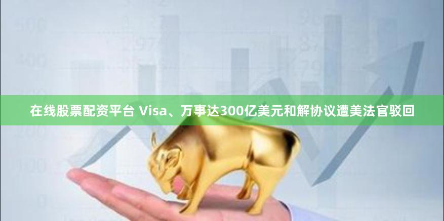 在线股票配资平台 Visa、万事达300亿美元和解协议遭美法官驳回