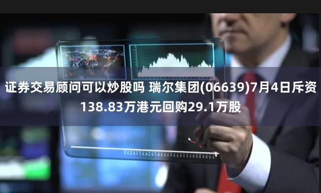 证券交易顾问可以炒股吗 瑞尔集团(06639)7月4日斥资138.83万港元回购29.1万股