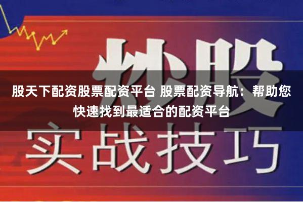 股天下配资股票配资平台 股票配资导航：帮助您快速找到最适合的配资平台