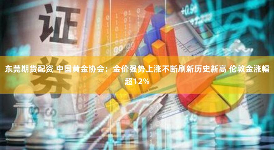 东莞期货配资 中国黄金协会：金价强势上涨不断刷新历史新高 伦敦金涨幅超12%