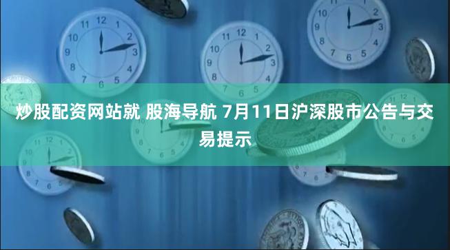 炒股配资网站就 股海导航 7月11日沪深股市公告与交易提示