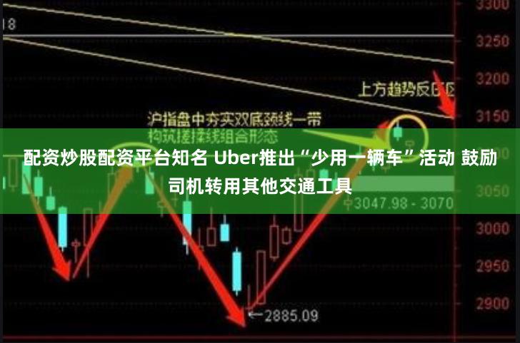 配资炒股配资平台知名 Uber推出“少用一辆车”活动 鼓励司机转用其他交通工具