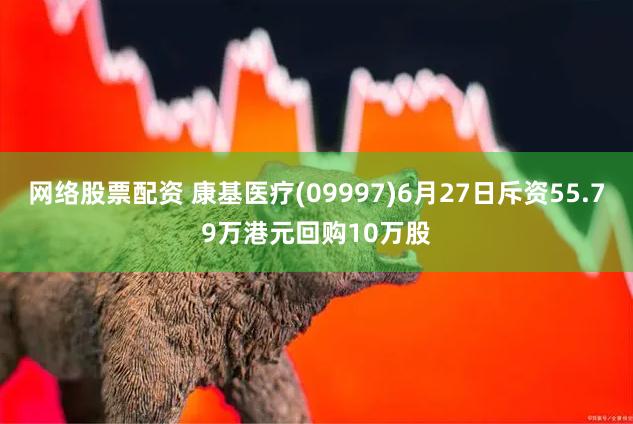 网络股票配资 康基医疗(09997)6月27日斥资55.79万港元回购10万股