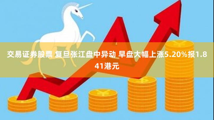 交易证券股票 复旦张江盘中异动 早盘大幅上涨5.20%报1.841港元