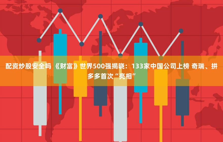 配资炒股安全吗 《财富》世界500强揭晓：133家中国公司上榜 奇瑞、拼多多首次“亮相”