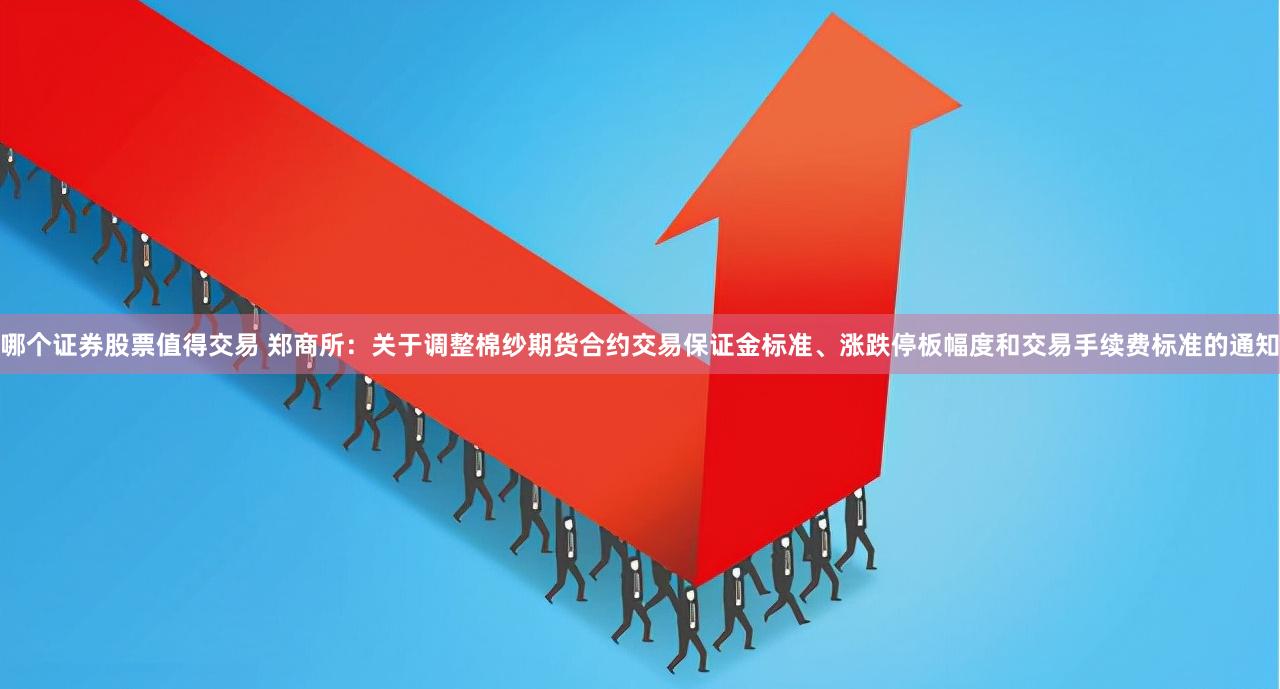 哪个证券股票值得交易 郑商所：关于调整棉纱期货合约交易保证金标准、涨跌停板幅度和交易手续费标准的通知