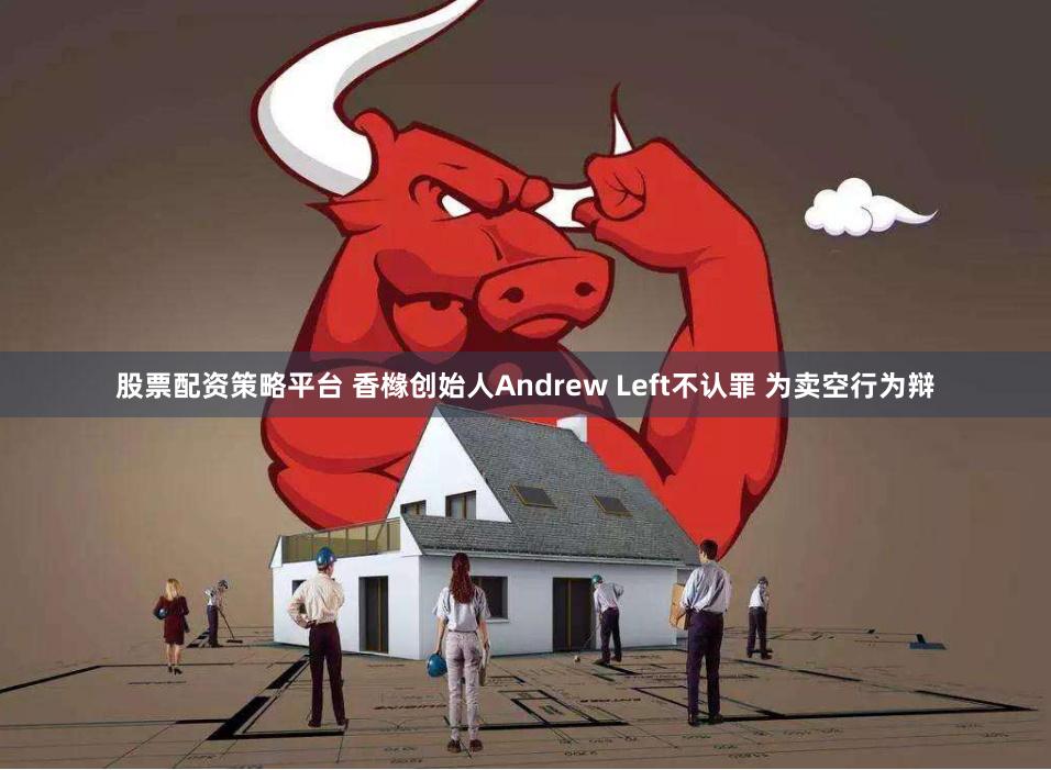 股票配资策略平台 香橼创始人Andrew Left不认罪 为卖空行为辩