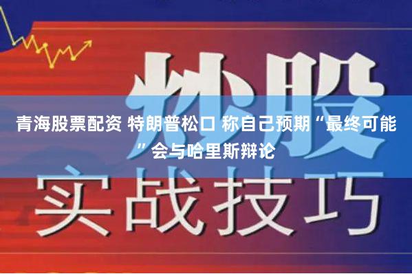 青海股票配资 特朗普松口 称自己预期“最终可能”会与哈里斯辩论