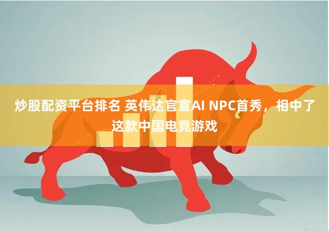 炒股配资平台排名 英伟达官宣AI NPC首秀，相中了这款中国电竞游戏