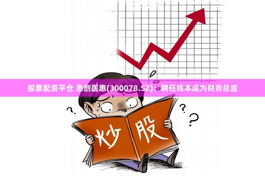 股票配资平仓 思创医惠(300078.SZ)：聘任钱本成为财务总监