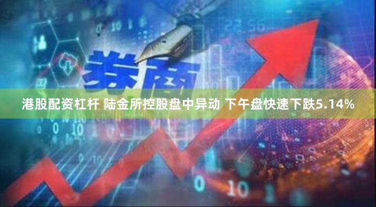 港股配资杠杆 陆金所控股盘中异动 下午盘快速下跌5.14%