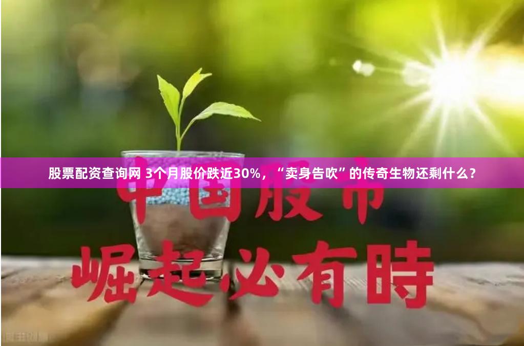 股票配资查询网 3个月股价跌近30%，“卖身告吹”的传奇生物还剩什么？