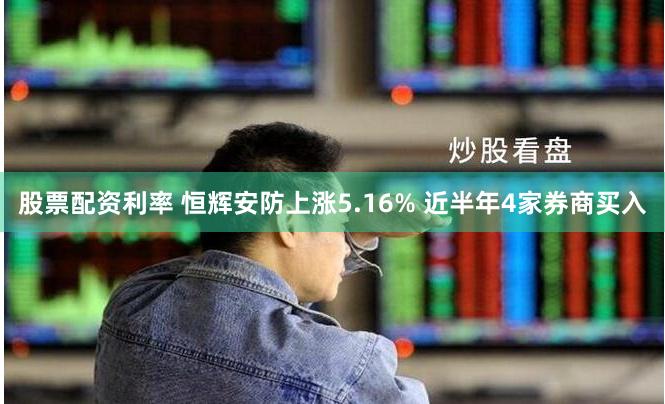 股票配资利率 恒辉安防上涨5.16% 近半年4家券商买入