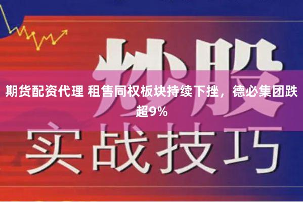 期货配资代理 租售同权板块持续下挫，德必集团跌超9%