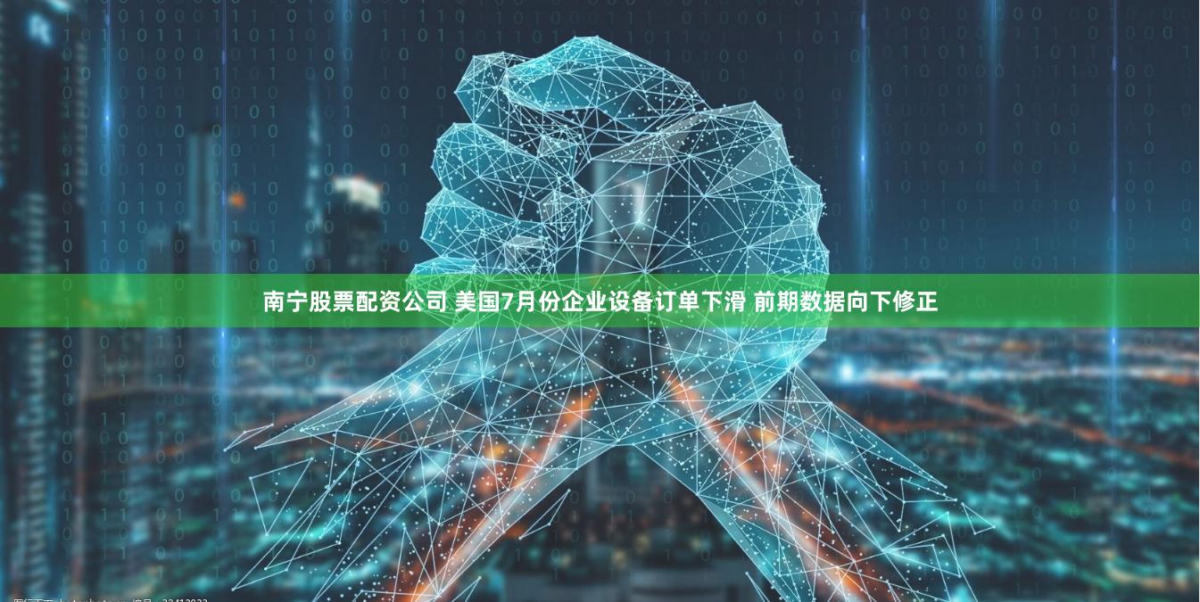 南宁股票配资公司 美国7月份企业设备订单下滑 前期数据向下修正