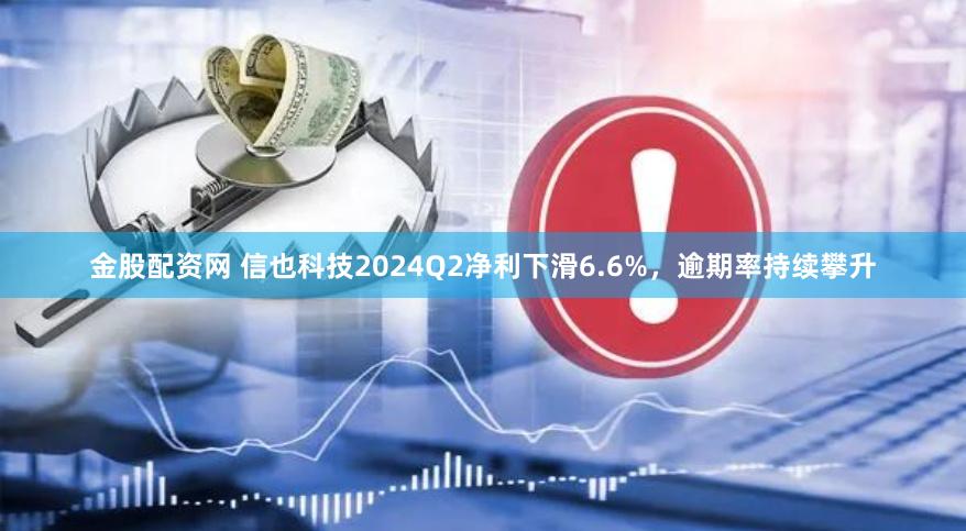 金股配资网 信也科技2024Q2净利下滑6.6%，逾期率持续攀升