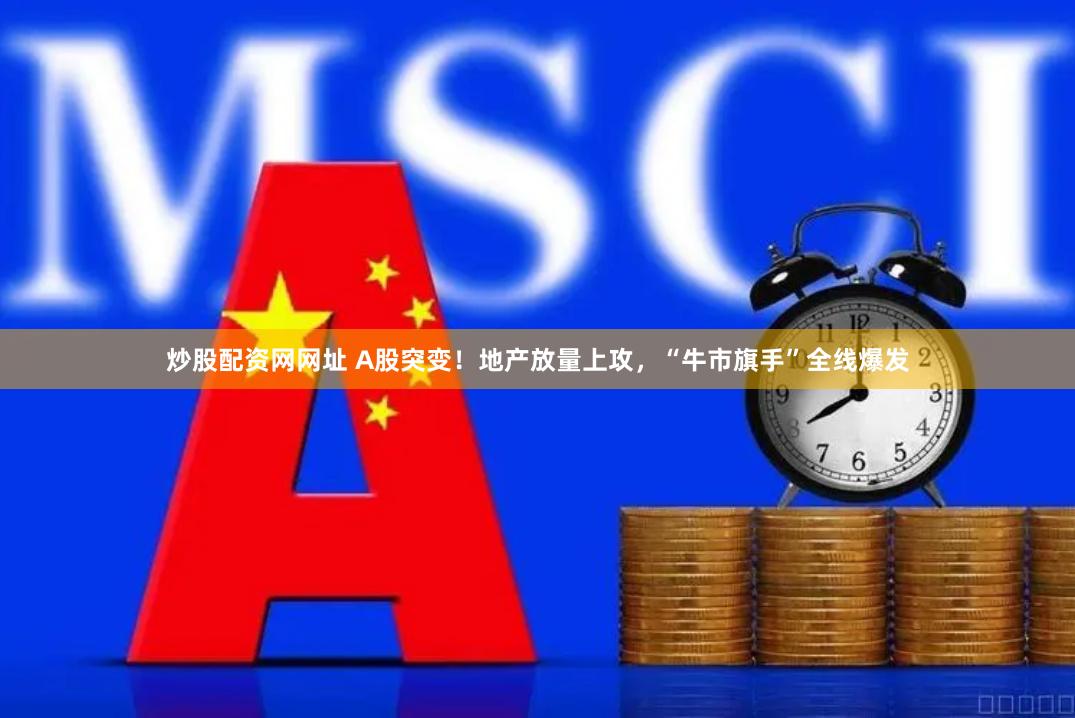 炒股配资网网址 A股突变！地产放量上攻，“牛市旗手”全线爆发