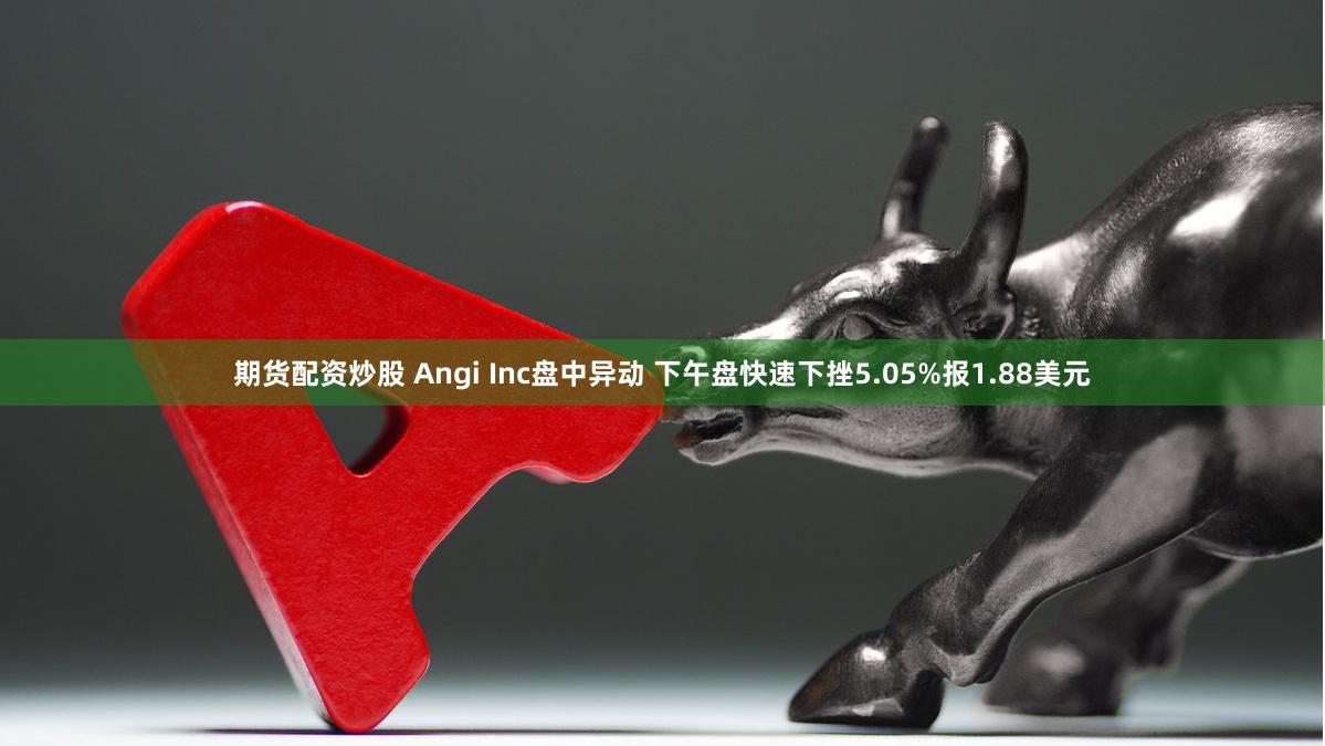 期货配资炒股 Angi Inc盘中异动 下午盘快速下挫5.05%报1.88美元