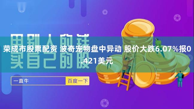 荣成市股票配资 波奇宠物盘中异动 股价大跌6.07%报0.421美元