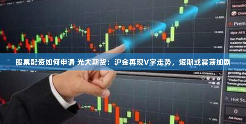 股票配资如何申请 光大期货：沪金再现V字走势，短期或震荡加剧