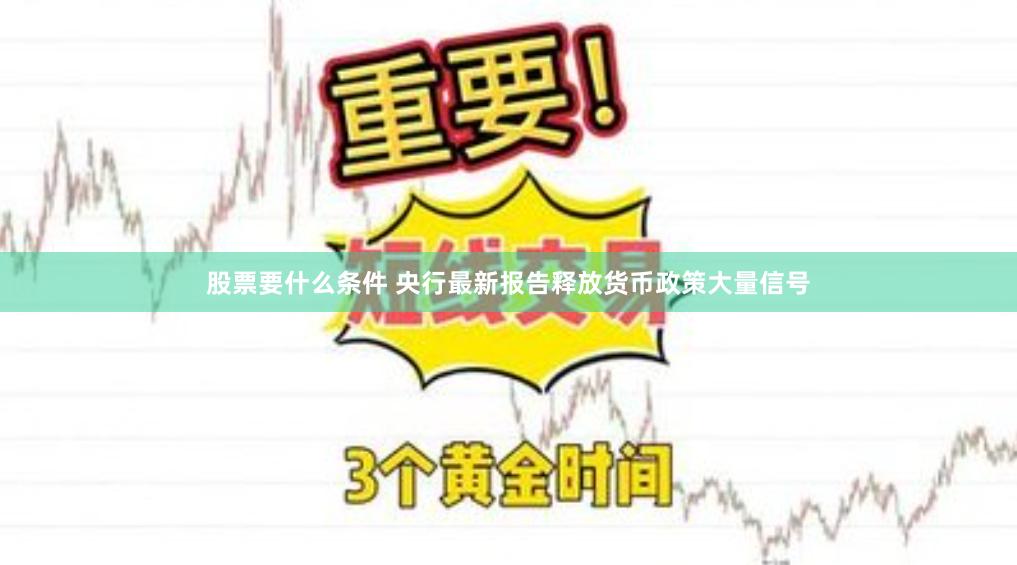 股票要什么条件 央行最新报告释放货币政策大量信号