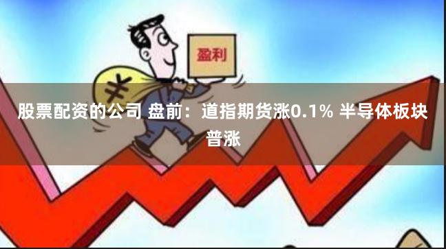 股票配资的公司 盘前：道指期货涨0.1% 半导体板块普涨