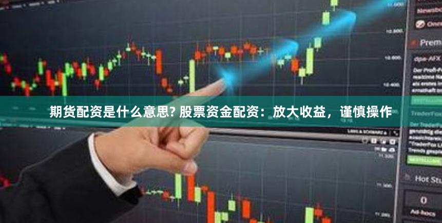 期货配资是什么意思? 股票资金配资：放大收益，谨慎操作