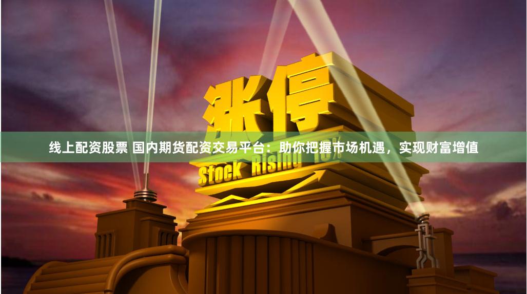 线上配资股票 国内期货配资交易平台：助你把握市场机遇，实现财富增值
