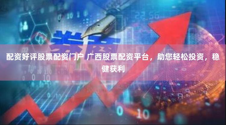 配资好评股票配资门户 广西股票配资平台，助您轻松投资，稳健获利