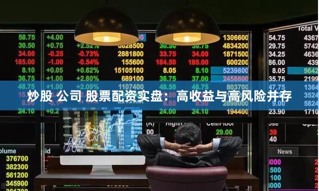 炒股 公司 股票配资实盘：高收益与高风险并存