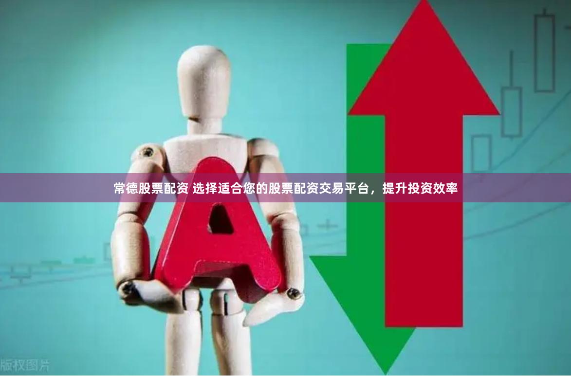 常德股票配资 选择适合您的股票配资交易平台，提升投资效率