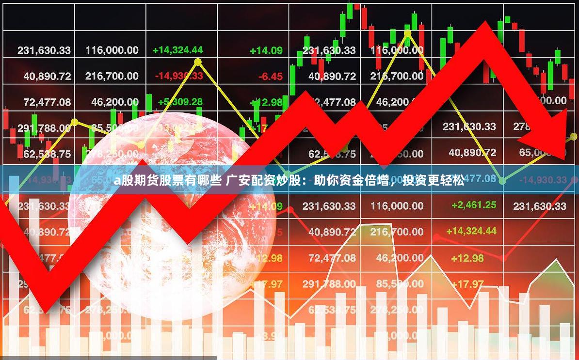 a股期货股票有哪些 广安配资炒股：助你资金倍增，投资更轻松