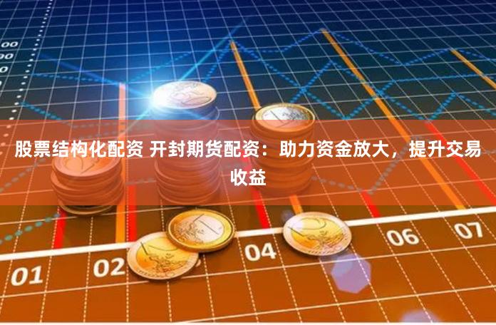 股票结构化配资 开封期货配资：助力资金放大，提升交易收益