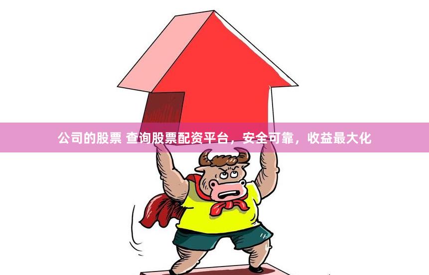 公司的股票 查询股票配资平台，安全可靠，收益最大化