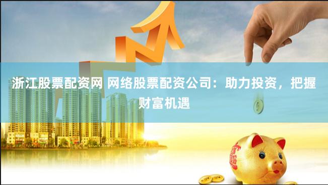 浙江股票配资网 网络股票配资公司：助力投资，把握财富机遇