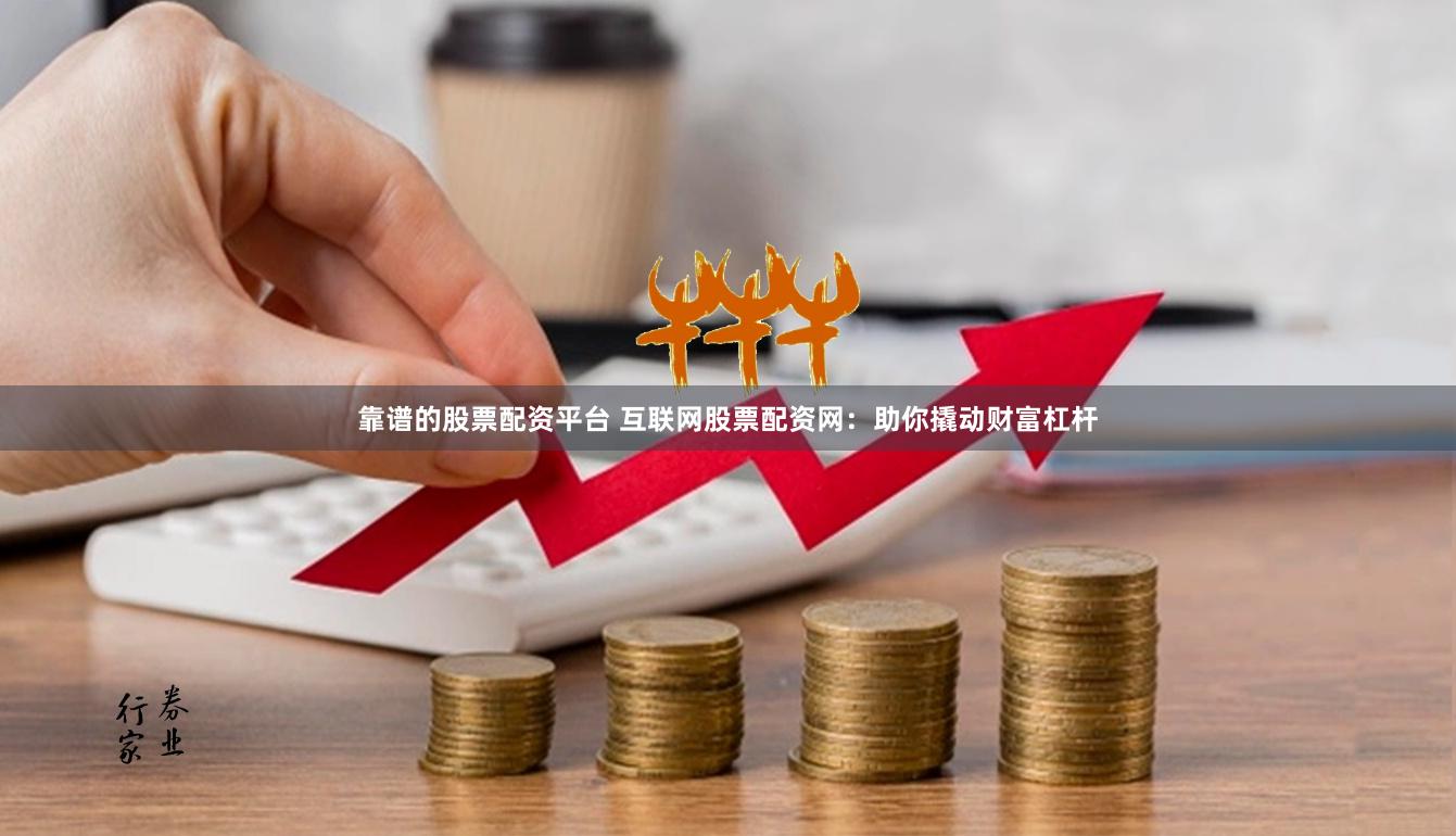 靠谱的股票配资平台 互联网股票配资网：助你撬动财富杠杆