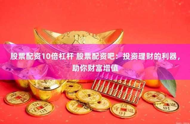 股票配资10倍杠杆 股票配资吧：投资理财的利器，助你财富增值