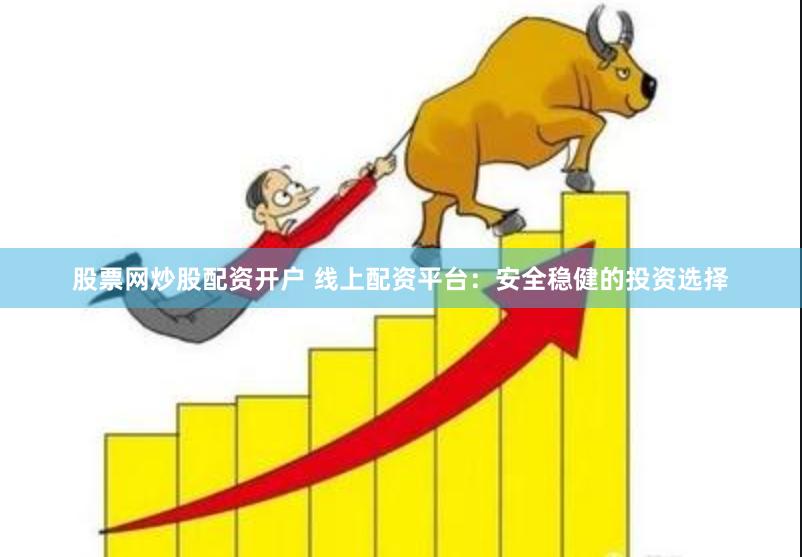股票网炒股配资开户 线上配资平台：安全稳健的投资选择