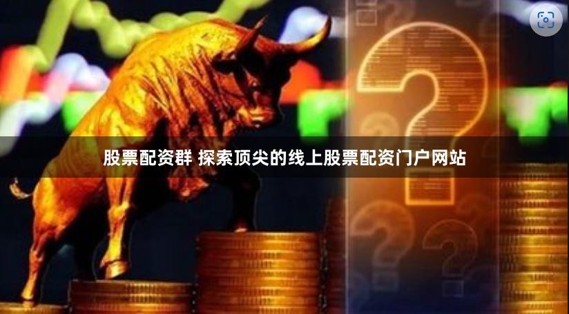 股票配资群 探索顶尖的线上股票配资门户网站