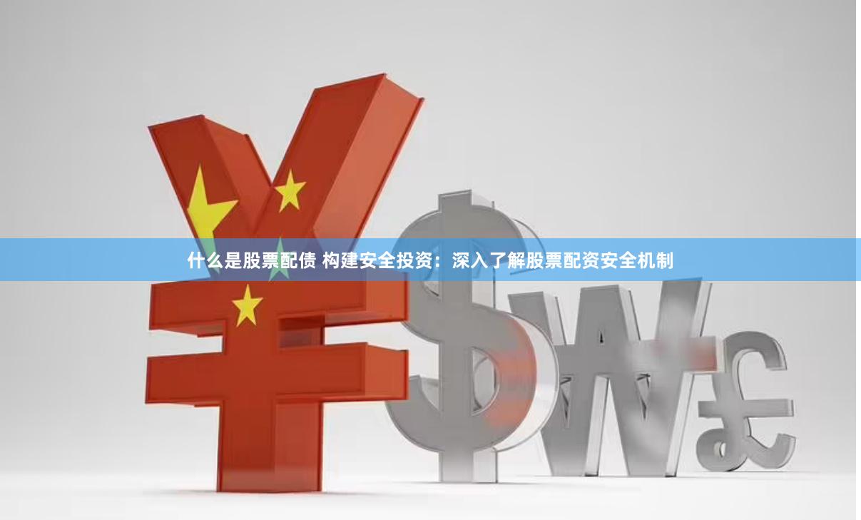 什么是股票配债 构建安全投资：深入了解股票配资安全机制