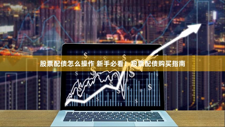 股票配债怎么操作 新手必看！股票配债购买指南
