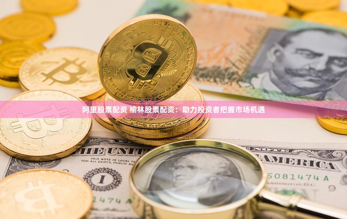 阿里股票配资 榆林股票配资：助力投资者把握市场机遇