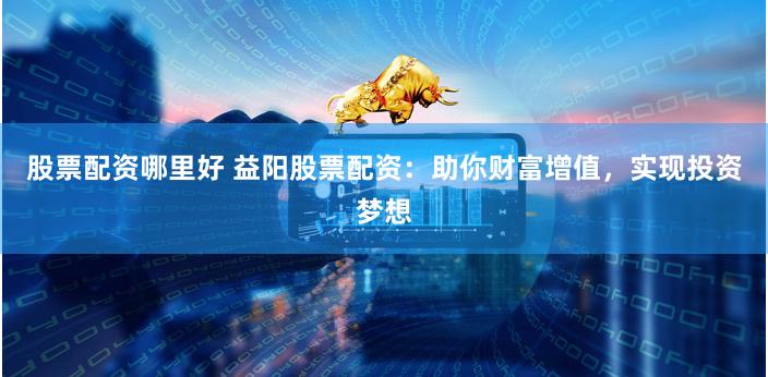 股票配资哪里好 益阳股票配资：助你财富增值，实现投资梦想