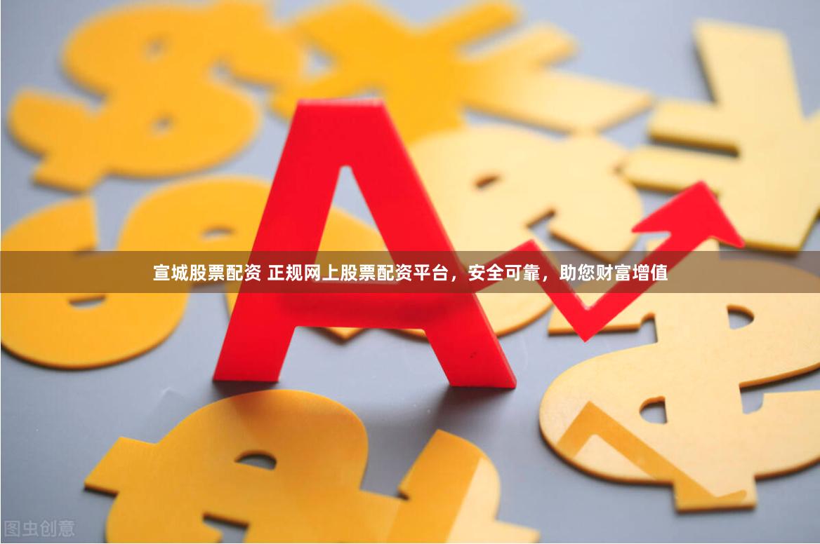 宣城股票配资 正规网上股票配资平台，安全可靠，助您财富增值