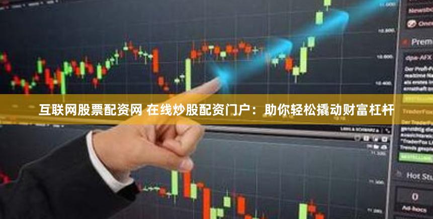 互联网股票配资网 在线炒股配资门户：助你轻松撬动财富杠杆
