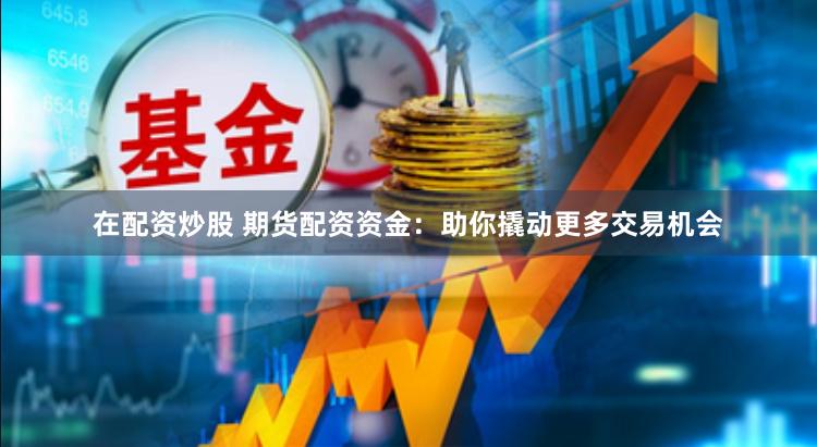在配资炒股 期货配资资金：助你撬动更多交易机会