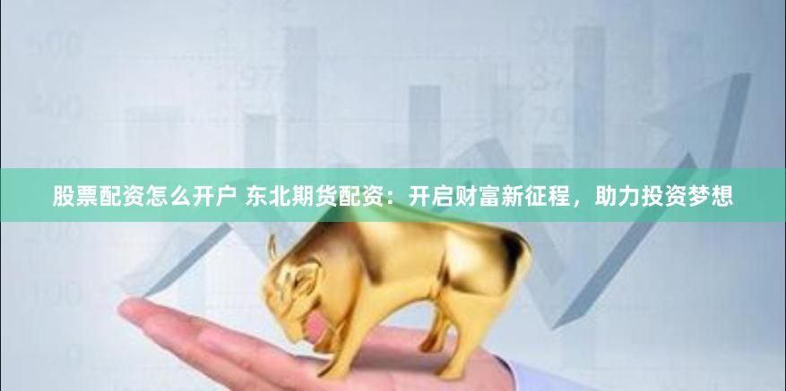 股票配资怎么开户 东北期货配资：开启财富新征程，助力投资梦想