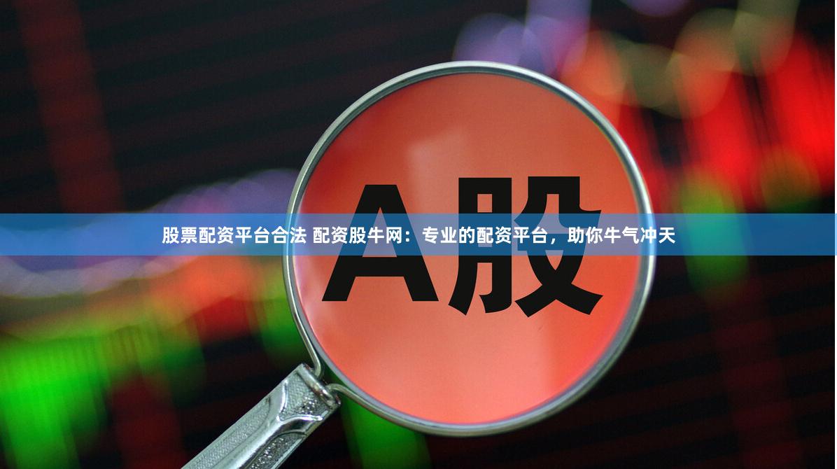 股票配资平台合法 配资股牛网：专业的配资平台，助你牛气冲天